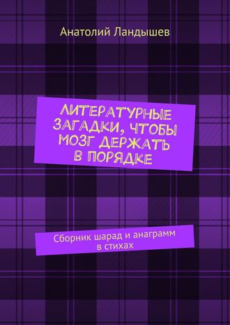 . Литературные загадки, чтобы мозг держать в порядке. Сборник шарад и анаграмм в стихах