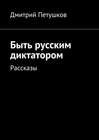 . Быть русским диктатором. Рассказы