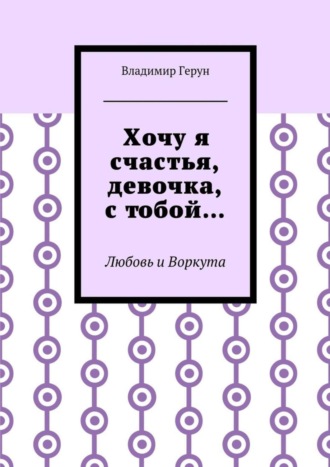 Владимир Герун. Хочу я счастья, девочка, с тобой… Любовь и Воркута