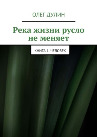 Олег Дмитриевич Дулин. Река жизни русло не меняет. Книга 1. Человек
