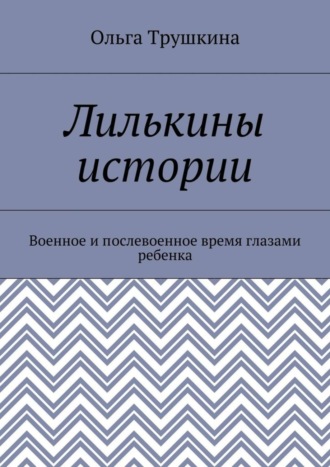 Ольга Трушкина. Лилькины истории. Военное и послевоенное время глазами ребенка