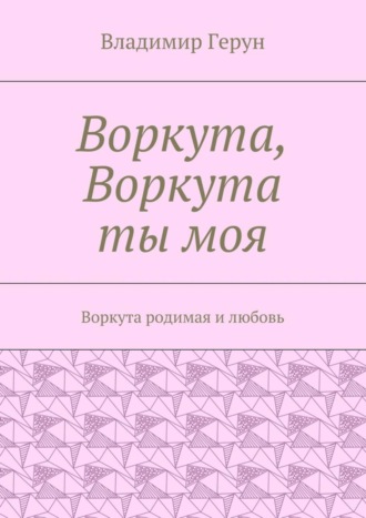 Владимир Герун. Воркута, Воркута ты моя. Воркута родимая и любовь