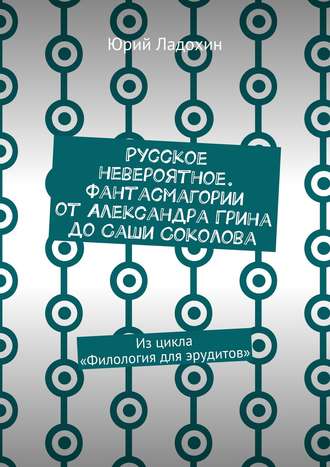 . Русское невероятное. Фантасмагории от Александра Грина до Саши Соколова. Из цикла «Филология для эрудитов»