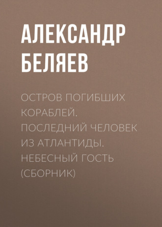 . Остров погибших кораблей. Последний человек из Атлантиды. Небесный гость (сборник)