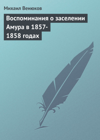 Михаил Венюков. Воспоминания о заселении Амура в 1857-1858 годах