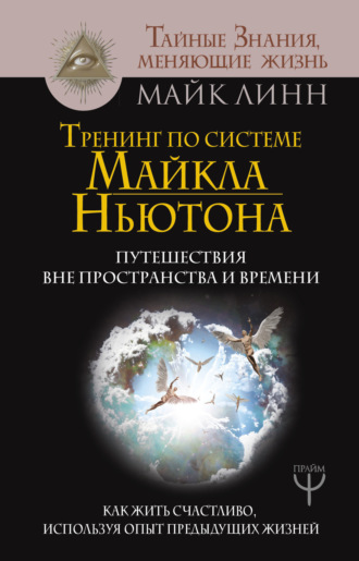 Майк Линн. Тренинг по системе Майкла Ньютона. Путешествия вне пространства и времени. Как жить счастливо, используя опыт предыдущих жизней