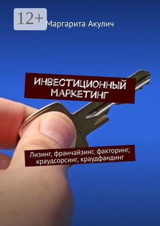 Маргарита Акулич. Инвестиционный маркетинг. Лизинг, франчайзинг, факторинг, краудсорсинг, краудфандинг