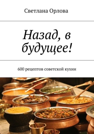 . Назад, в будущее! 600 рецептов советской кухни