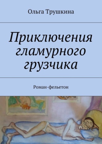 Ольга Трушкина. Приключения гламурного грузчика. Роман-фельетон