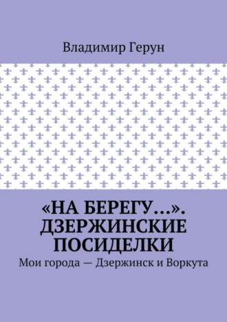 . «На берегу…». Дзержинские посиделки. Мои города – Дзержинск и Воркута