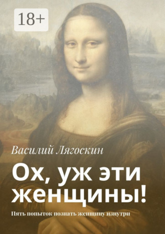 Василий Лягоскин. Ох, уж эти женщины! Пять попыток познать женщину изнутри