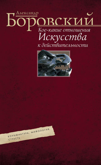 Александр Боровский. Кое-какие отношения искусства к действительности. Конъюнктура, мифология, страсть