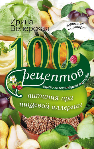 . 100 рецептов питания при пищевой аллергии. Вкусно, полезно, душевно, целебно