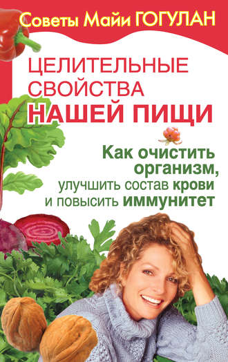 Майя Гогулан. Целительные свойства нашей пищи. Как очистить организм, улучшить состав крови и повысить иммунитет