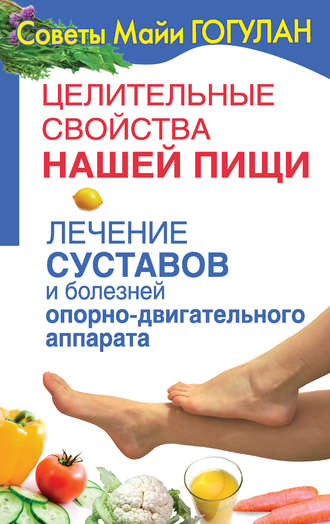 Майя Гогулан. Целительные свойства нашей пищи. Лечение суставов и болезней опорно-двигательного аппарата
