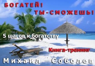Михаил Соболев. Богатей! Ты – сможешь! 5 шагов на пути к богатству