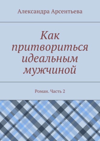 . Как притвориться идеальным мужчиной. Роман. Часть 2