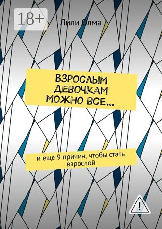 Лили Олма. Взрослым девочкам можно все… И еще 9 причин, чтобы стать взрослой