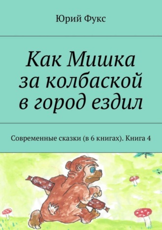 Юрий Фукс. Как Мишка за колбаской в город ездил. Современные сказки (в 6 книгах). Книга 4