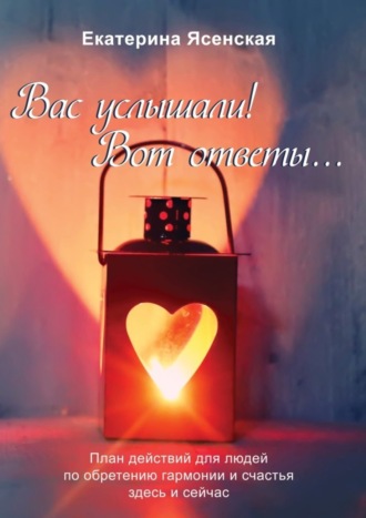 . Вас услышали! Вот ответы… План действий для людей по обретению гармонии и счастья здесь и сейчас