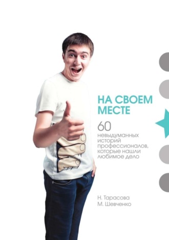 М. Шевченко. На своем месте. 60 невыдуманных историй настоящих профессионалов, которые нашли любимое дело