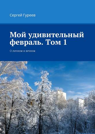 . Мой удивительный февраль. Том 1. О личном и вечном