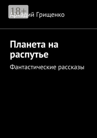 Аркадий Грищенко. Планета на распутье. Фантастические рассказы