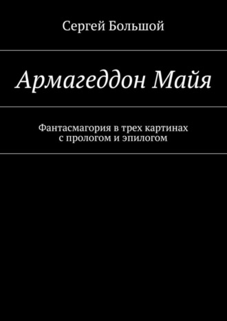 . Армагеддон Майя. Фантасмагория в трех картинах с прологом и эпилогом
