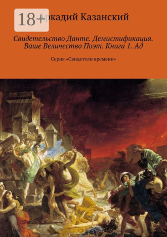 Аркадий Казанский. Свидетельство Данте. Демистификация. Ваше Величество Поэт. Книга 1. Ад. Серия «Свидетели времени»