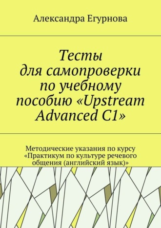 . Тесты для самопроверки по учебному пособию «Upstream Advanced C1». Методические указания по курсу «Практикум по культуре речевого общения (английский язык)»