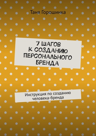 Таня Горошинка. 7 шагов к созданию персонального бренда. Инструкция по созданию человека-бренда