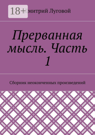 Дмитрий Луговой. Прерванная мысль. Часть 1. Сборник неоконченных произведений