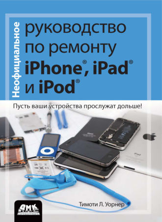 . Неофициальное руководство по ремонту iPhone, iPad и iPod. Пусть ваши устройства прослужат дольше!
