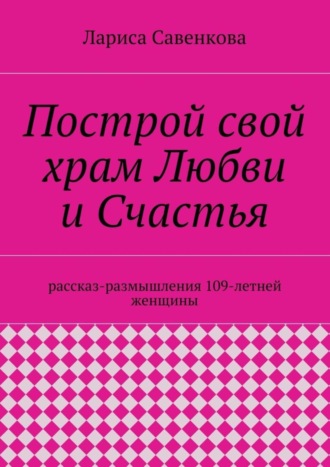 . Построй свой храм Любви и Счастья. Размышления 109-летней женщины