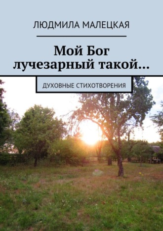 . Мой Бог лучезарный такой… Духовные стихотворения
