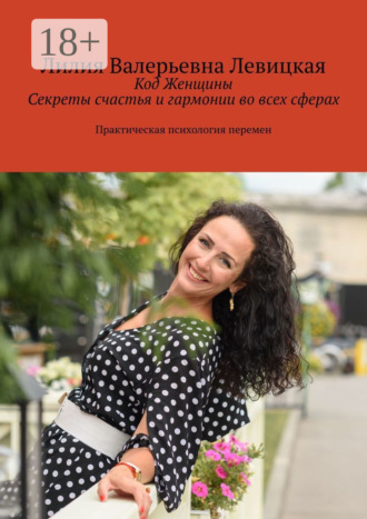 Лилия Валерьевна Левицкая. Код Женщины. Секреты счастья и гармонии во всех сферах. Практическая психология перемен