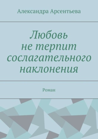 Александра Александровна Арсентьева. Любовь не терпит сослагательного наклонения. Роман