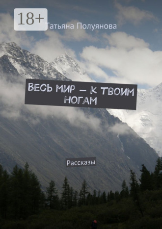 Татьяна Полуянова. Весь мир – к твоим ногам. Рассказы