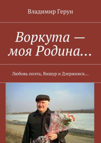 Владимир Герун. Воркута – моя Родина… Любовь поэта, Вишур и Дзержинск…