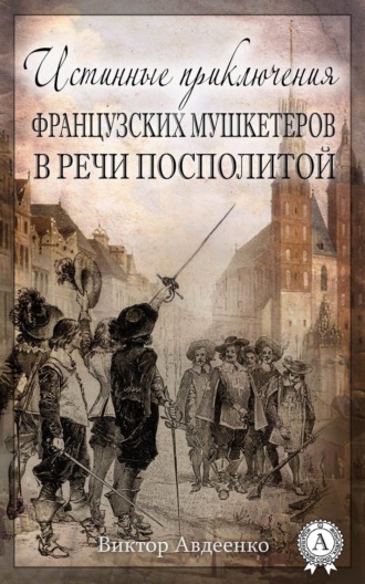 Виктор Авдеенко. Истинные приключения французских мушкетеров в Речи Посполитой