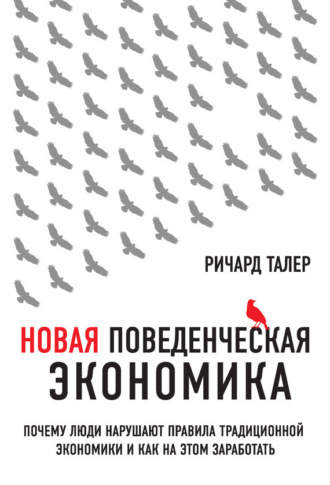 . Новая поведенческая экономика. Почему люди нарушают правила традиционной экономики и как на этом заработать