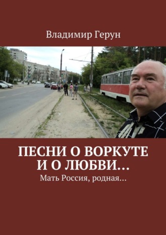 Владимир Герун. Песни о Воркуте и о любви… Мать Россия, родная…