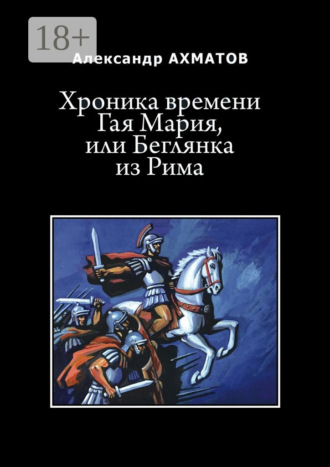 Александр Ахматов. Хроника времени Гая Мария, или Беглянка из Рима. Исторический роман