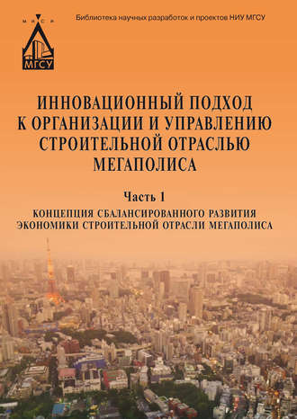 Коллектив авторов. Инновационный подход к организации и управлению строительной отраслью мегаполиса. Ч. 1. Концепция сбалансированного развития экономики строительной отрасли мегаполиса