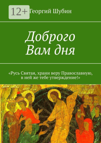 Георгий Шубин. Доброго Вам дня. «Русь Святая, храни веру Православную, в ней же тебе утверждение!»