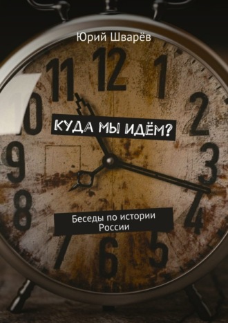 Юрий Шварёв. Куда мы идём? Беседы по истории России