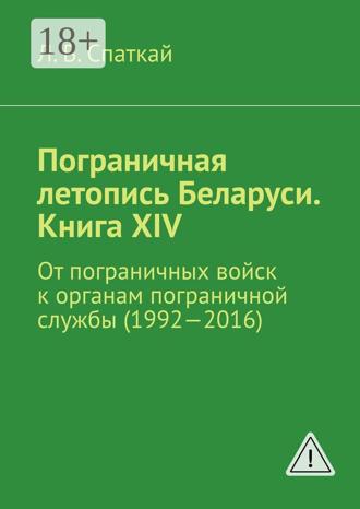 . Пограничная летопись Беларуси. Книга XIV. От пограничных войск к органам пограничной службы (1992—2016)
