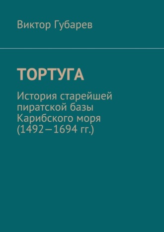 Виктор Губарев. Тортуга. История старейшей пиратской базы Карибского моря (1492—1694 гг.)