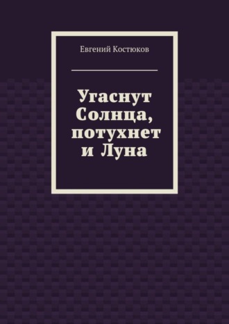 Евгений Алексеевич Костюков. Угаснут Солнца, потухнет и Луна