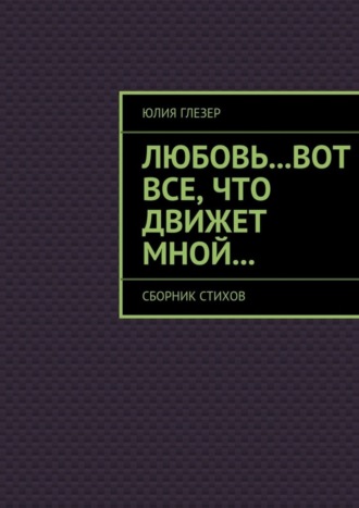 . Любовь…вот все, что движет мной… Сборник стихов